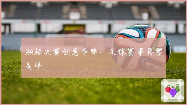 湘超决赛创意争锋，足球赛事再攀高峰