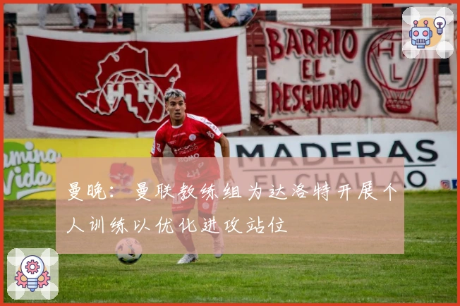 曼晚：曼联教练组为达洛特开展个人训练以优化进攻站位