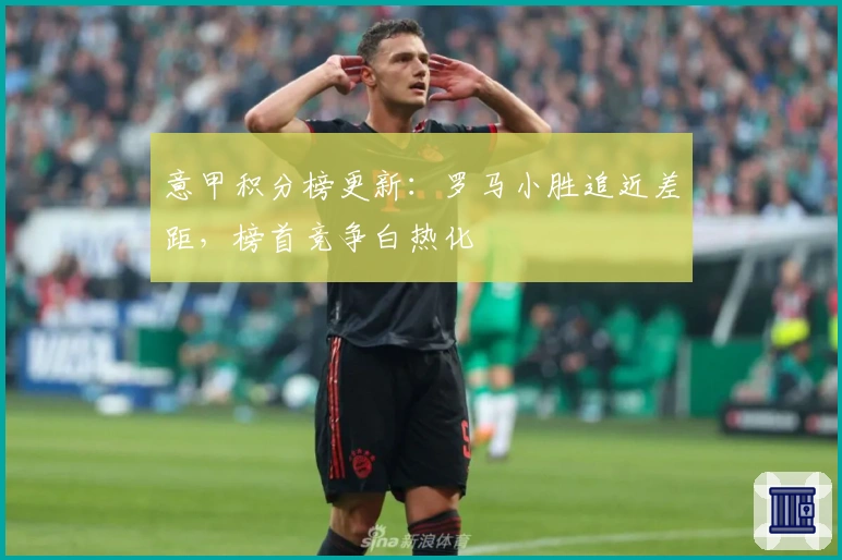 意甲积分榜更新：罗马小胜追近差距，榜首竞争白热化