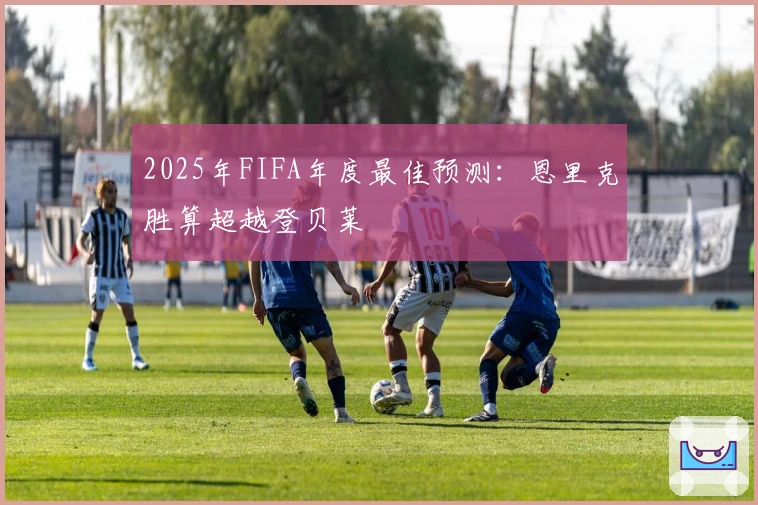 2025年FIFA年度最佳预测：恩里克胜算超越登贝莱