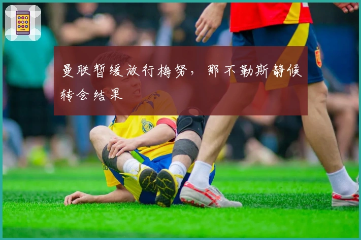 曼联暂缓放行梅努，那不勒斯静候转会结果