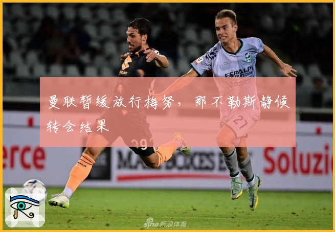 曼联暂缓放行梅努，那不勒斯静候转会结果