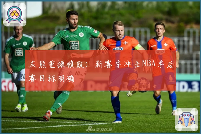 灰熊重振旗鼓：新赛季冲击NBA季后赛目标明确