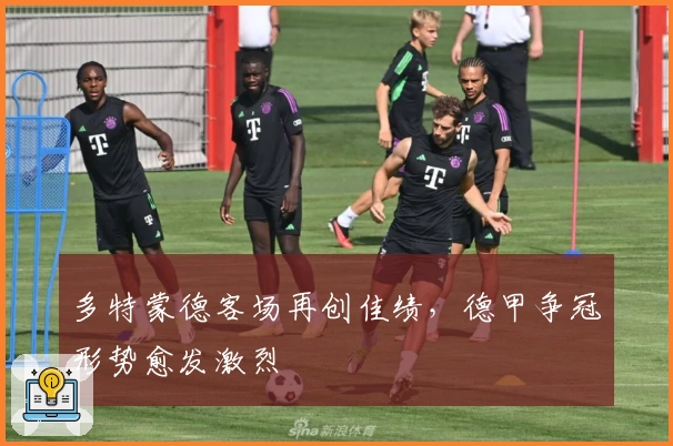 多特蒙德客场再创佳绩，德甲争冠形势愈发激烈