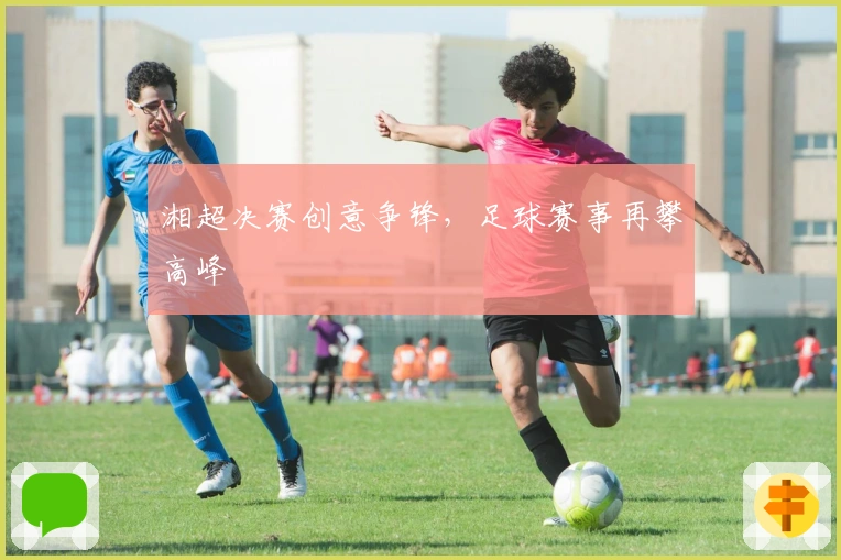 湘超决赛创意争锋，足球赛事再攀高峰