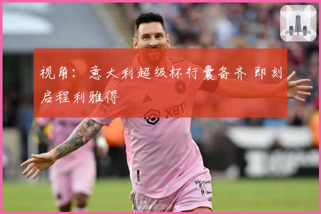 视角：意大利超级杯行囊备齐 即刻启程利雅得