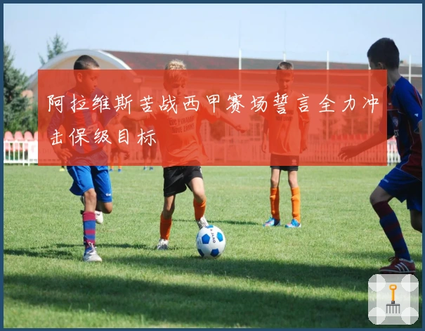 阿拉维斯苦战西甲赛场誓言全力冲击保级目标