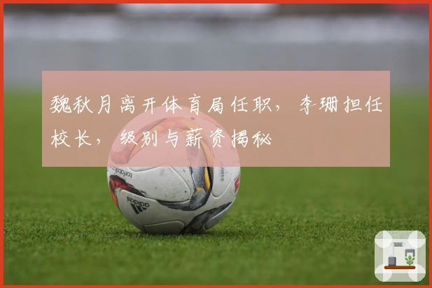 魏秋月离开体育局任职，李珊担任校长，级别与薪资揭秘