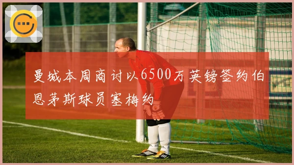 曼城本周商讨以6500万英镑签约伯恩茅斯球员塞梅约