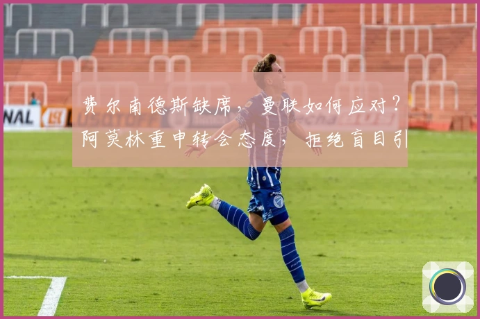 费尔南德斯缺席，曼联如何应对？阿莫林重申转会态度，拒绝盲目引援