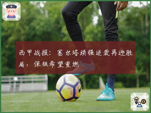 西甲战报：塞尔塔顽强逆袭再迎胜局，保级希望重燃