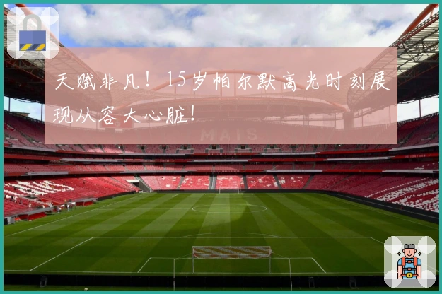 天赋非凡！15岁帕尔默高光时刻展现从容大心脏！