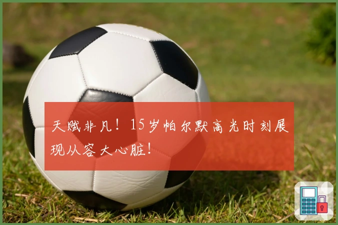 天赋非凡！15岁帕尔默高光时刻展现从容大心脏！