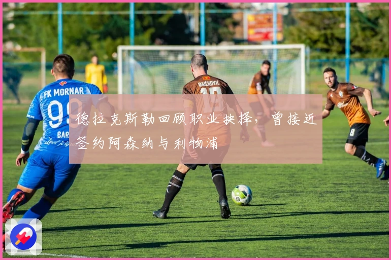 德拉克斯勒回顾职业抉择，曾接近签约阿森纳与利物浦