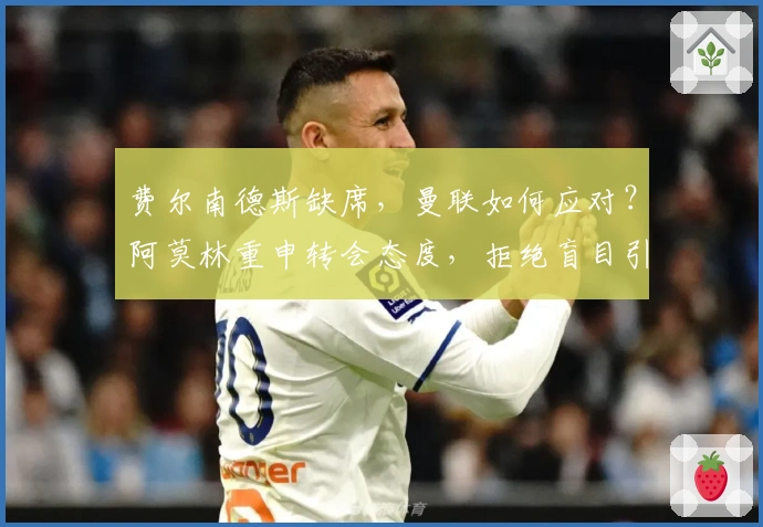 费尔南德斯缺席，曼联如何应对？阿莫林重申转会态度，拒绝盲目引援