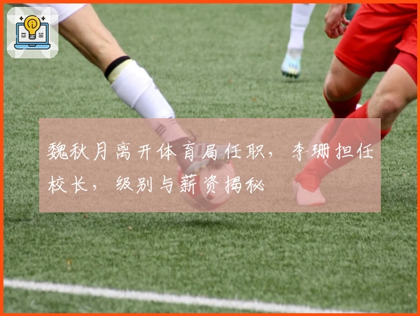 魏秋月离开体育局任职，李珊担任校长，级别与薪资揭秘