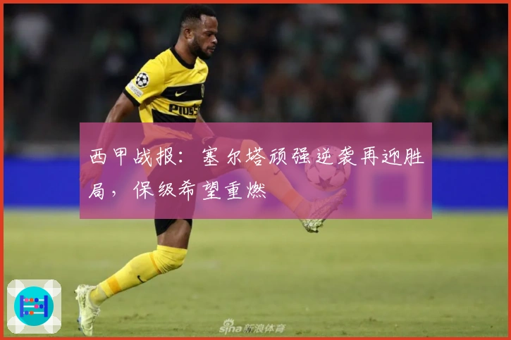 西甲战报：塞尔塔顽强逆袭再迎胜局，保级希望重燃