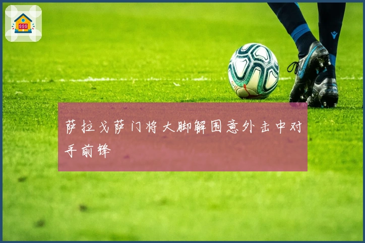 萨拉戈萨门将大脚解围意外击中对手前锋