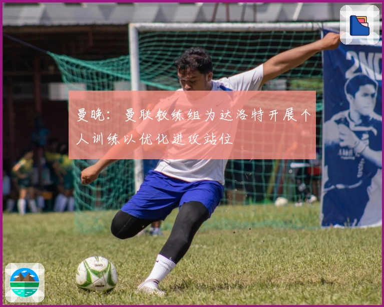 曼晚：曼联教练组为达洛特开展个人训练以优化进攻站位