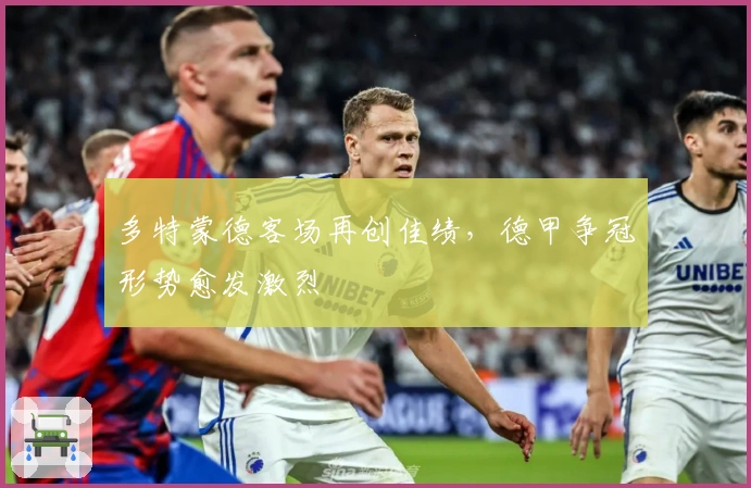 多特蒙德客场再创佳绩，德甲争冠形势愈发激烈