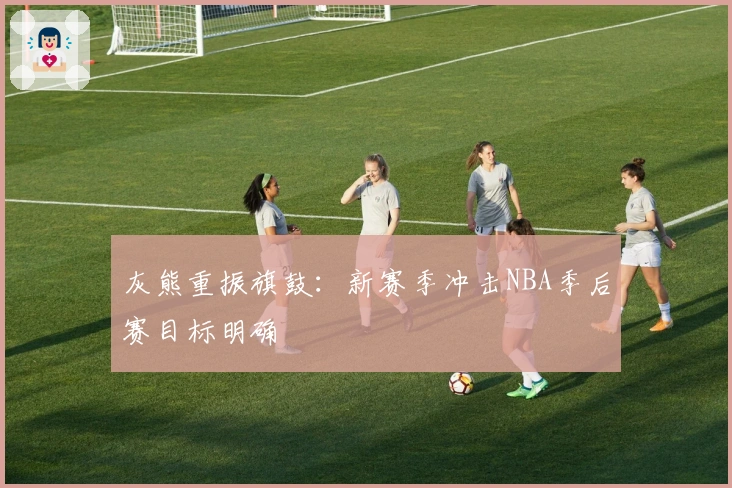 灰熊重振旗鼓：新赛季冲击NBA季后赛目标明确