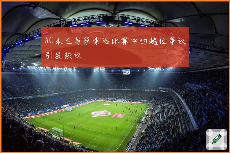 AC米兰与萨索洛比赛中的越位争议引发热议